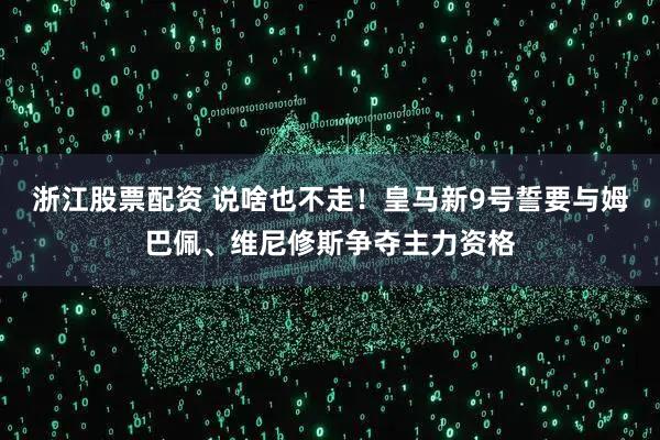 浙江股票配资 说啥也不走！皇马新9号誓要与姆巴佩、维尼修斯争夺主力资格