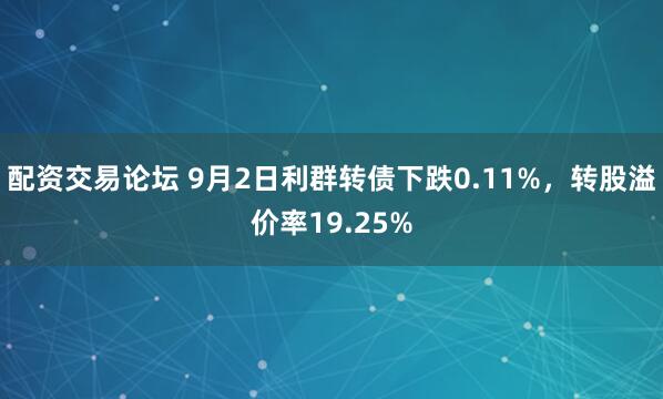 配资交易论坛 9月2日利群转债下跌0.11%，转股溢价率19.25%