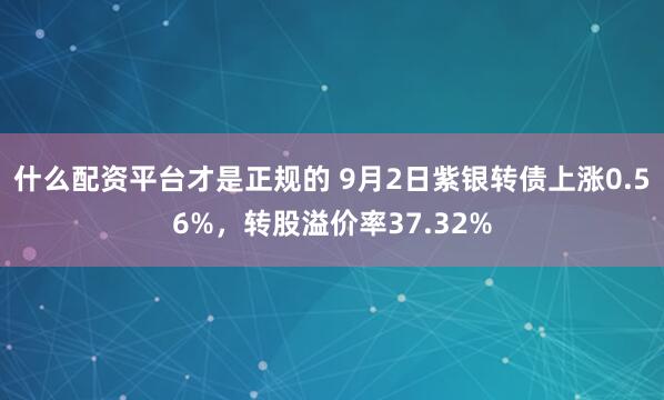 什么配资平台才是正规的 9月2日紫银转债上涨0.56%，转股溢价率37.32%