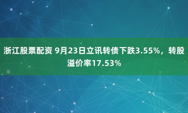 浙江股票配资 9月23日立讯转债下跌3.55%，转股溢价率17.53%