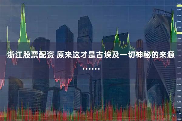 浙江股票配资 原来这才是古埃及一切神秘的来源……