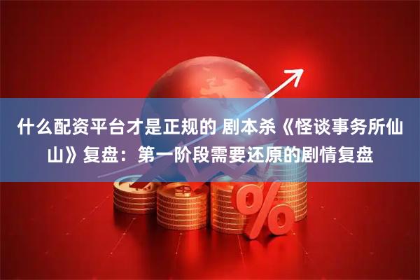 什么配资平台才是正规的 剧本杀《怪谈事务所仙山》复盘：第一阶段需要还原的剧情复盘