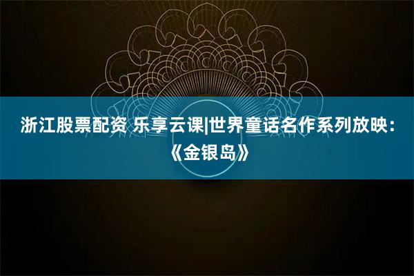浙江股票配资 乐享云课|世界童话名作系列放映：《金银岛》