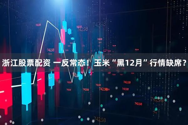 浙江股票配资 一反常态！玉米“黑12月”行情缺席？