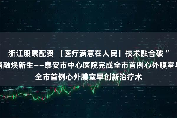 浙江股票配资 【医疗满意在人民】技术融合破“心”障 精准消融焕新生——泰安市中心医院完成全市首例心外膜室早创新治疗术