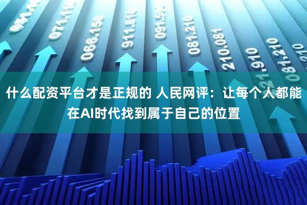 什么配资平台才是正规的 人民网评：让每个人都能在AI时代找到属于自己的位置