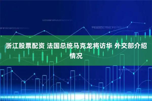 浙江股票配资 法国总统马克龙将访华 外交部介绍情况
