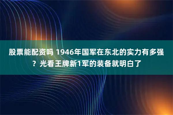 股票能配资吗 1946年国军在东北的实力有多强？光看王牌新1军的装备就明白了