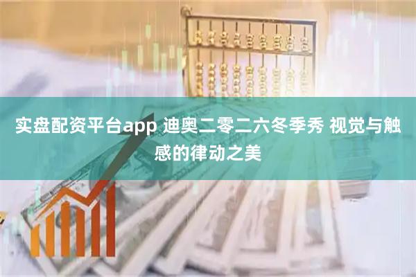 实盘配资平台app 迪奥二零二六冬季秀 视觉与触感的律动之美