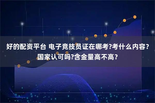 好的配资平台 电子竞技员证在哪考?考什么内容？国家认可吗?含金量高不高？