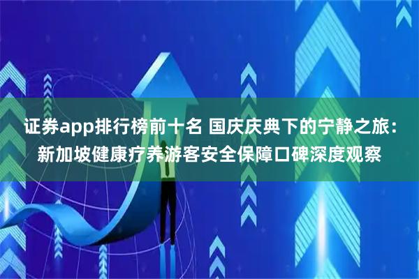 证券app排行榜前十名 国庆庆典下的宁静之旅：新加坡健康疗养游客安全保障口碑深度观察