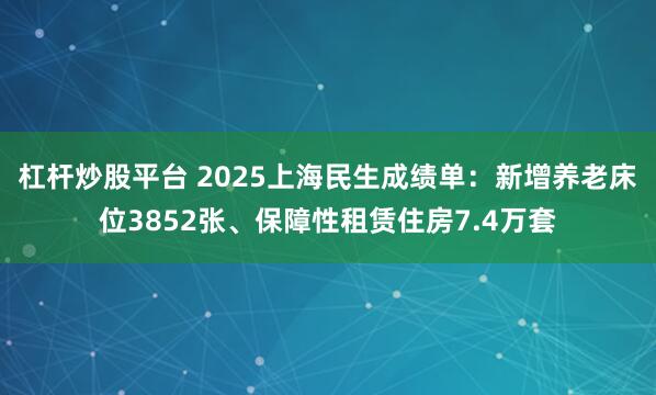 杠杆炒股平台 2025上海民生成绩单：新增养老床位3852张、保障性租赁住房7.4万套
