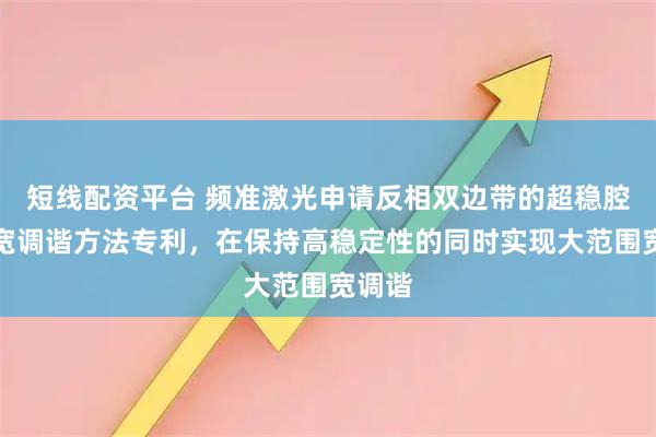 短线配资平台 频准激光申请反相双边带的超稳腔锁定宽调谐方法专利，在保持高稳定性的同时实现大范围宽调谐