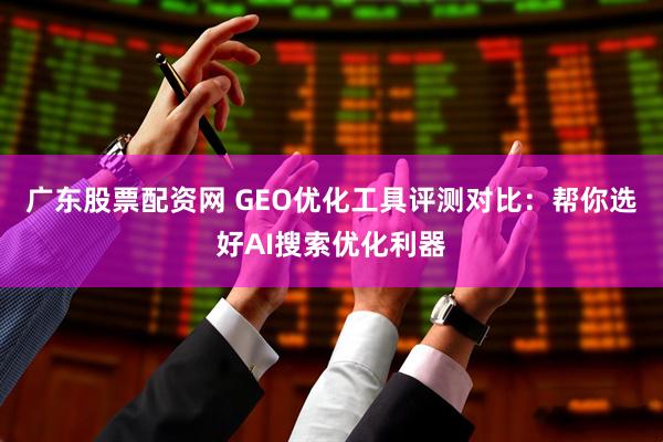 广东股票配资网 GEO优化工具评测对比：帮你选好AI搜索优化利器