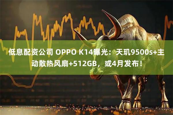 低息配资公司 OPPO K14曝光：天玑9500s+主动散热风扇+512GB，或4月发布！