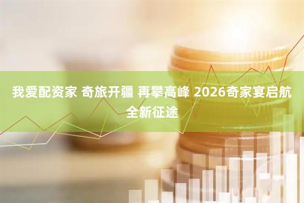 我爱配资家 奇旅开疆 再攀高峰 2026奇家宴启航全新征途