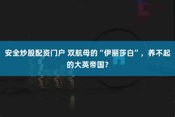 安全炒股配资门户 双航母的“伊丽莎白”，养不起的大英帝国？