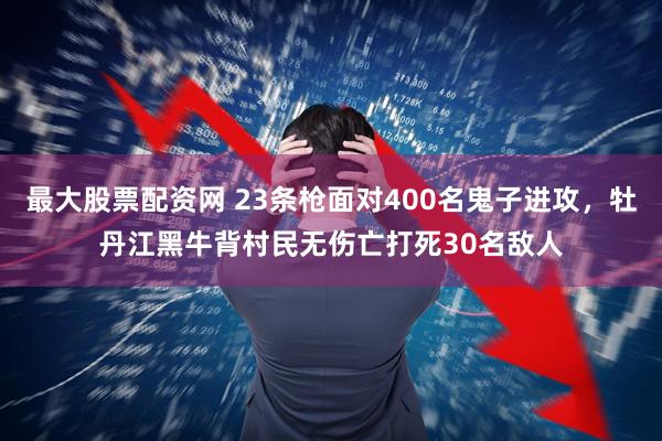最大股票配资网 23条枪面对400名鬼子进攻，牡丹江黑牛背村民无伤亡打死30名敌人