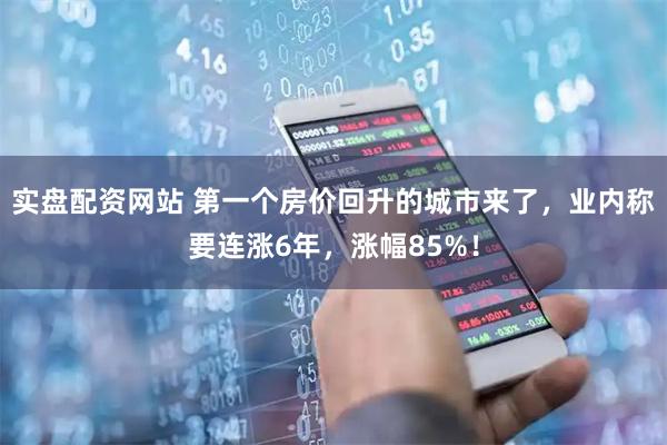 实盘配资网站 第一个房价回升的城市来了，业内称要连涨6年，涨幅85%！