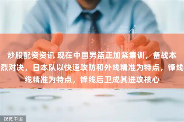 炒股配资资讯 现在中国男篮正加紧集训，备战本月下旬与日本队激烈对决，日本队以快速攻防和外线精准为特点，锋线后卫成其进攻核心