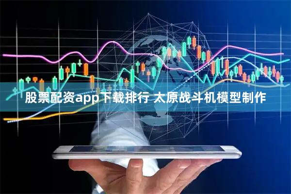 股票配资app下载排行 太原战斗机模型制作