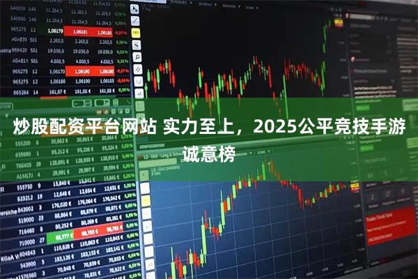 炒股配资平台网站 实力至上，2025公平竞技手游诚意榜