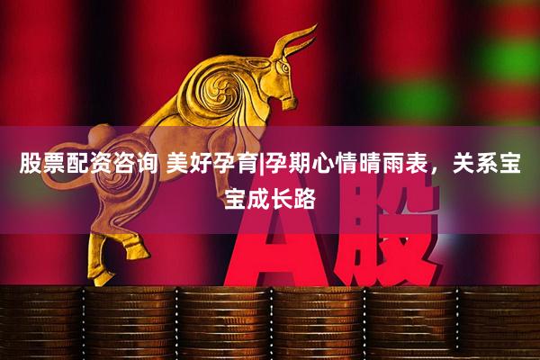 股票配资咨询 美好孕育|孕期心情晴雨表，关系宝宝成长路