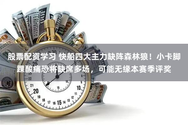 股票配资学习 快船四大主力缺阵森林狼！小卡脚踝酸痛恐将缺席多场，可能无缘本赛季评奖