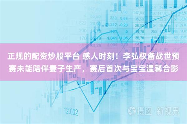 正规的配资炒股平台 感人时刻！李弘权备战世预赛未能陪伴妻子生产，赛后首次与宝宝温馨合影