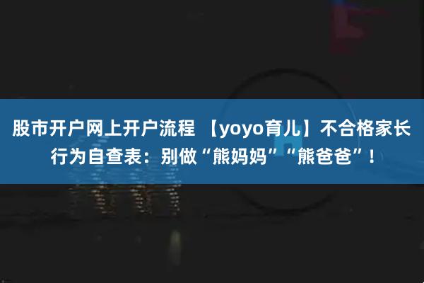 股市开户网上开户流程 【yoyo育儿】不合格家长行为自查表：别做“熊妈妈”“熊爸爸”！