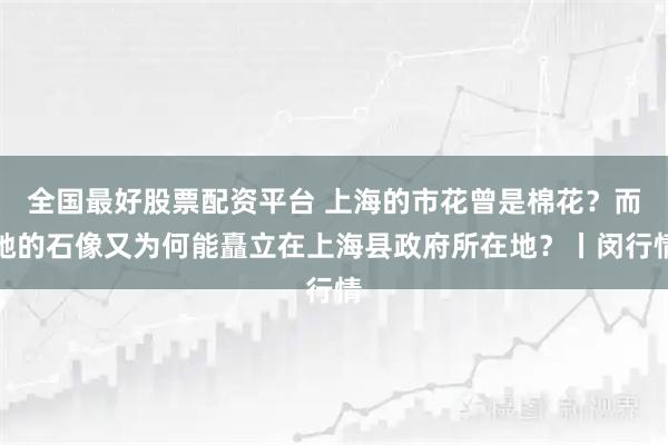 全国最好股票配资平台 上海的市花曾是棉花？而她的石像又为何能矗立在上海县政府所在地？丨闵行情