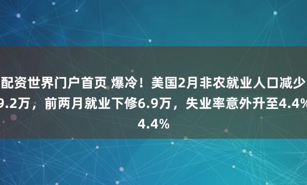 配资世界门户首页 爆冷！美国2月非农就业人口减少9.2万，前两月就业下修6.9万，失业率意外升至4.4%