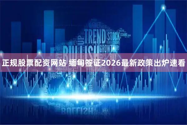 正规股票配资网站 缅甸签证2026最新政策出炉速看