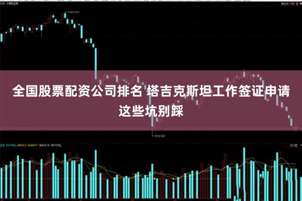 全国股票配资公司排名 塔吉克斯坦工作签证申请这些坑别踩