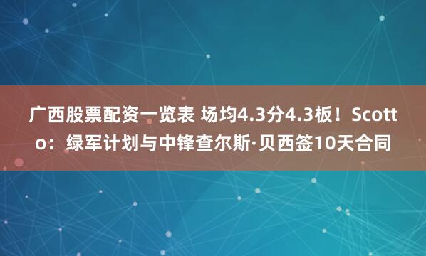 广西股票配资一览表 场均4.3分4.3板！Scotto：绿军计划与中锋查尔斯·贝西签10天合同