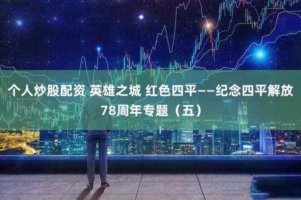个人炒股配资 英雄之城 红色四平——纪念四平解放78周年专题（五）