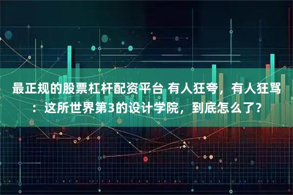 最正规的股票杠杆配资平台 有人狂夸，有人狂骂：这所世界第3的设计学院，到底怎么了？