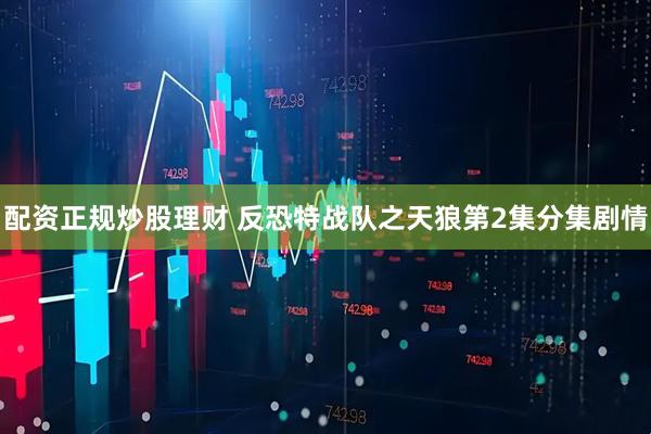 配资正规炒股理财 反恐特战队之天狼第2集分集剧情