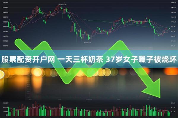 股票配资开户网 一天三杯奶茶 37岁女子嗓子被烧坏