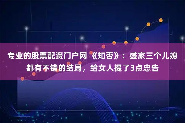 专业的股票配资门户网 《知否》：盛家三个儿媳都有不错的结局，给女人提了3点忠告