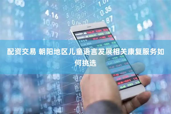 配资交易 朝阳地区儿童语言发展相关康复服务如何挑选